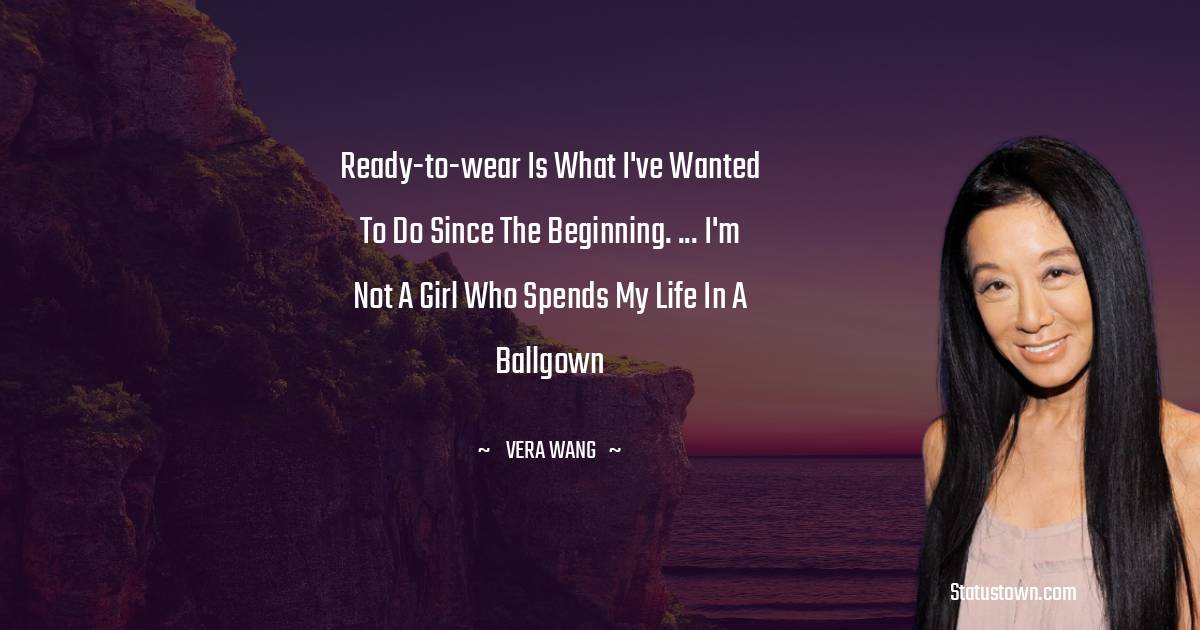 Ready-to-wear is what I've wanted to do since the beginning. ... I'm not a girl who spends my life in a ballgown - Vera Wang quotes